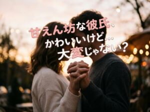 甘えん坊な彼氏との上手な付き合い方|特徴・心理・かわいい接し方を徹底解説