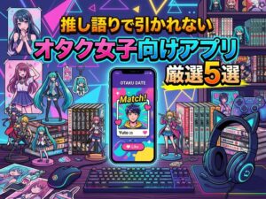 推し語りで引かれない出会い系アプリの選び方｜オタク女子おすすめ5選と初回メッセ例文